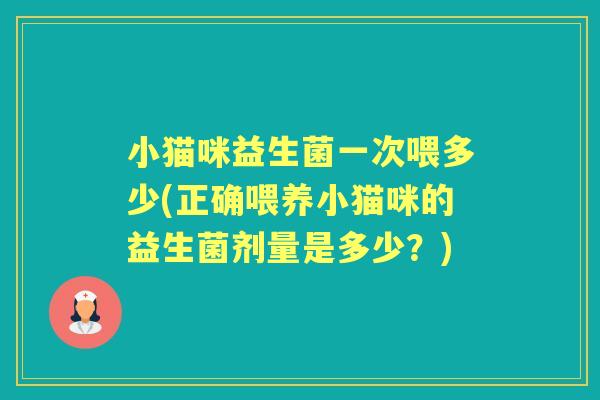 小猫咪益生菌一次喂多少(正确喂养小猫咪的益生菌剂量是多少?) 小猫咪益生菌一次喂多少(正确喂养小猫咪的益生菌剂量是多少?)