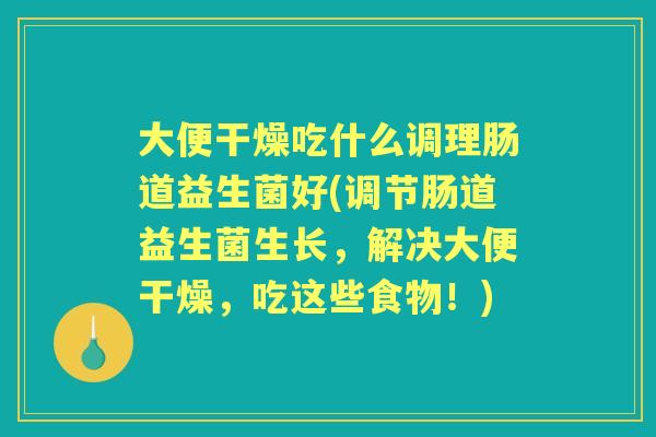 大便干燥吃什么调理肠道益生菌好(调节肠道益生菌生长,解决大便干燥,吃这些食物!) 大便干燥吃什么调理肠道益生菌好(调节肠道益生菌生长,解决大便干燥,吃这些食物!)