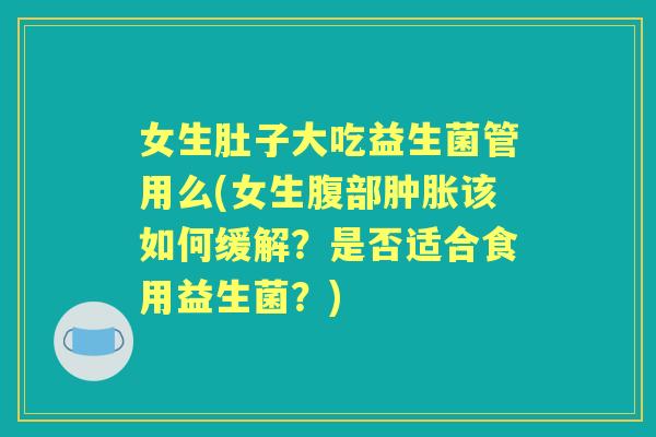 女生肚子大吃益生菌管用么(女生腹部肿胀该如何缓解?是否适合食用益生菌?) 女生肚子大吃益生菌管用么(女生腹部肿胀该如何缓解?是否适合食用益生菌?)