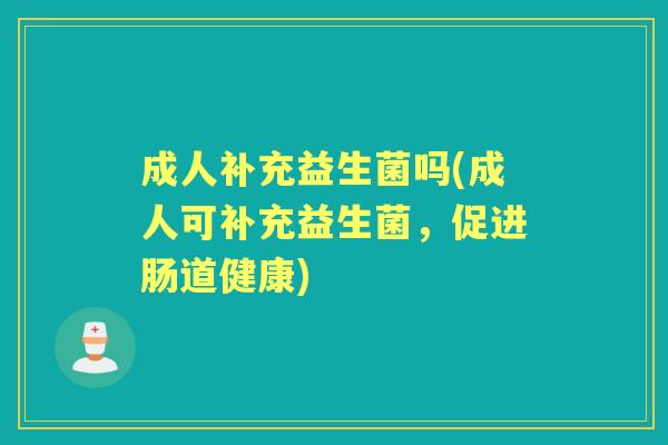成人补充益生菌吗(成人可补充益生菌,促进肠道健康) 成人补充益生菌吗(成人可补充益生菌,促进肠道健康)