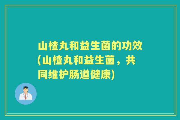 山楂丸和益生菌的功效(山楂丸和益生菌,共同维护肠道健康) 山楂丸和益生菌的功效(山楂丸和益生菌,共同维护肠道健康)