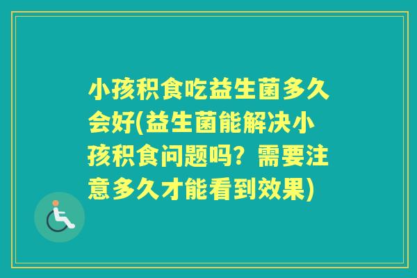 小孩积食吃益生菌多久会好(益生菌能解决小孩积食问题吗?需要注意多久才能看到效果) 小孩积食吃益生菌多久会好(益生菌能解决小孩积食问题吗?需要注意多久才能看到效果)