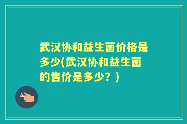 武汉协和益生菌价格是多少(武汉协和益生菌的售价是多少?) 武汉协和益生菌价格是多少(武汉协和益生菌的售价是多少?)