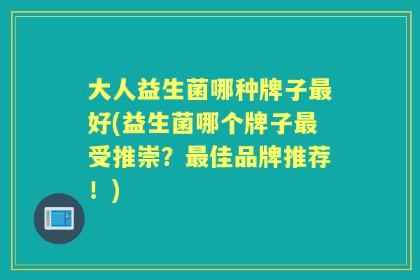 大人益生菌哪种牌子好(益生菌哪个牌子受推崇?佳品牌推荐!) 大人益生菌哪种牌子好(益生菌哪个牌子受推崇?佳品牌推荐!)