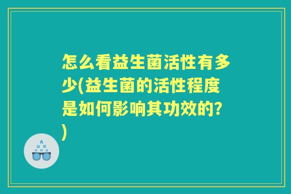 怎么看益生菌活性有多少(益生菌的活性程度是如何影响其功效的?) 怎么看益生菌活性有多少(益生菌的活性程度是如何影响其功效的?)