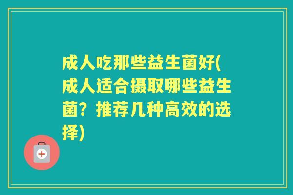 成人吃那些益生菌好(成人适合摄取哪些益生菌？推荐几种高效的选择)