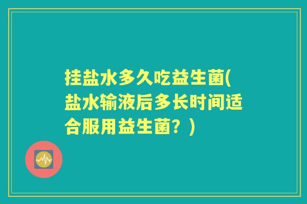 挂盐水多久吃益生菌(盐水输液后多长时间适合服用益生菌?) 挂盐水多久吃益生菌(盐水输液后多长时间适合服用益生菌?)