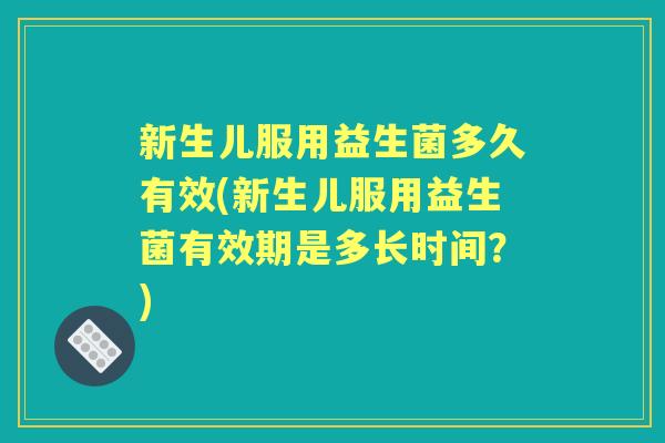 新生儿服用益生菌多久有效(新生儿服用益生菌有效期是多长时间？)