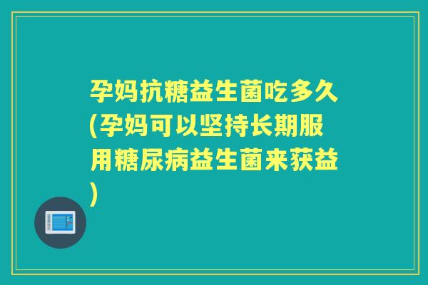 孕妈抗糖益生菌吃多久(孕妈可以坚持长期服用益生菌来获益)