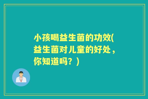 小孩喝益生菌的功效(益生菌对儿童的好处,你知道吗?) 小孩喝益生菌的功效(益生菌对儿童的好处,你知道吗?)