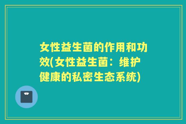 女性益生菌的作用和功效(女性益生菌:维护健康的私密生态系统) 女性益生菌的作用和功效(女性益生菌:维护健康的私密生态系统)
