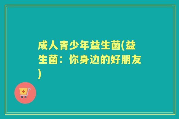 成人青少年益生菌(益生菌:你身边的好朋友) 成人青少年益生菌(益生菌:你身边的好朋友)