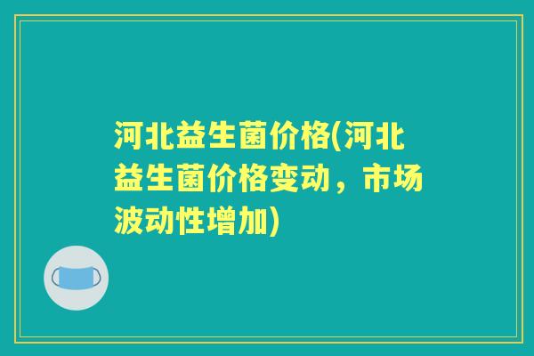 河北益生菌价格(河北益生菌价格变动，市场波动性增加)