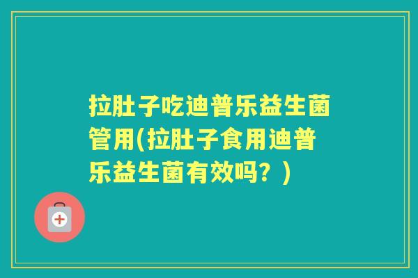 拉肚子吃迪普乐益生菌管用(拉肚子食用迪普乐益生菌有效吗?) 拉肚子吃迪普乐益生菌管用(拉肚子食用迪普乐益生菌有效吗?)