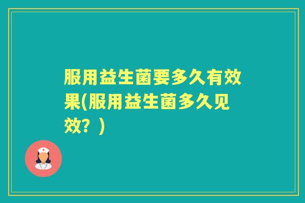 服用益生菌要多久有效果(服用益生菌多久见效？)