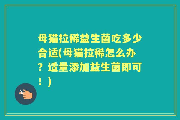 母猫拉稀益生菌吃多少合适(母猫拉稀怎么办?适量添加益生菌即可!) 母猫拉稀益生菌吃多少合适(母猫拉稀怎么办?适量添加益生菌即可!)