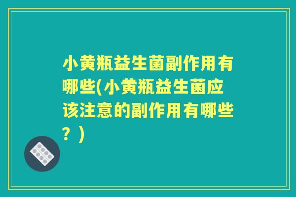 小黄瓶益生菌副作用有哪些(小黄瓶益生菌应该注意的副作用有哪些？)