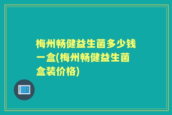 梅州畅健益生菌多少钱一盒(梅州畅健益生菌盒装价格)