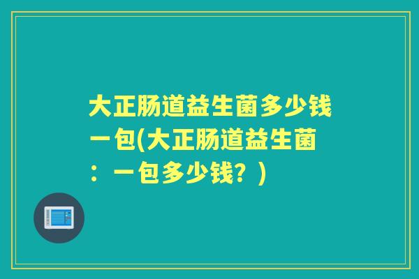 大正肠道益生菌多少钱一包(大正肠道益生菌:一包多少钱?) 大正肠道益生菌多少钱一包(大正肠道益生菌:一包多少钱?)