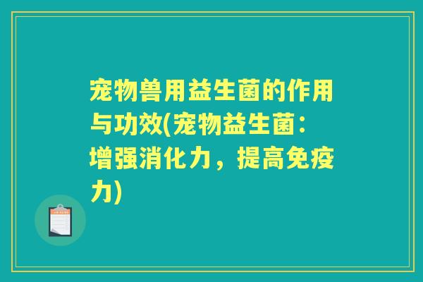 宠物兽用益生菌的作用与功效(宠物益生菌:增强消化力,提高力) 宠物兽用益生菌的作用与功效(宠物益生菌:增强消化力,提高力)