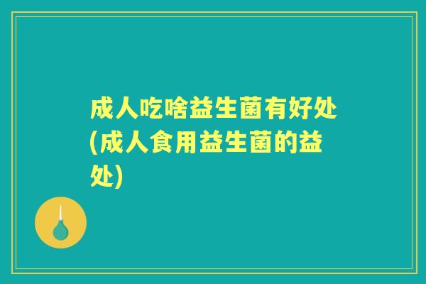 成人吃啥益生菌有好处(成人食用益生菌的益处) 成人吃啥益生菌有好处(成人食用益生菌的益处)