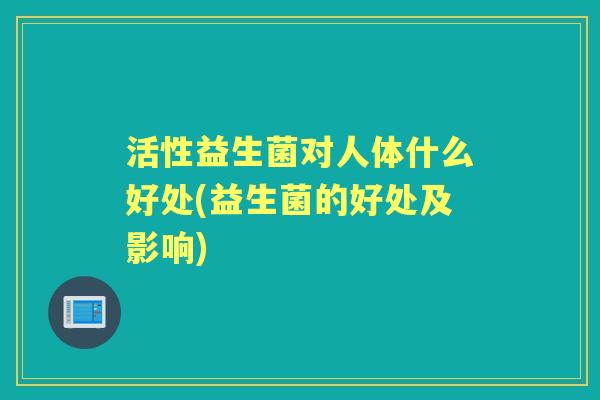 活性益生菌对人体什么好处(益生菌的好处及影响) 活性益生菌对人体什么好处(益生菌的好处及影响)