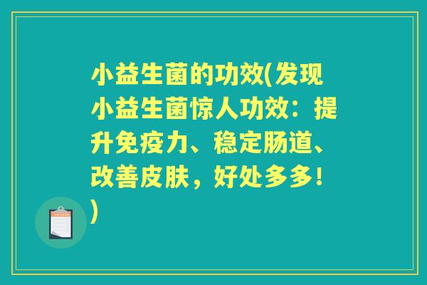 小益生菌的功效(发现小益生菌惊人功效:提升力、稳定肠道、改善,好处多多!) 小益生菌的功效(发现小益生菌惊人功效:提升力、稳定肠道、改善,好处多多!)