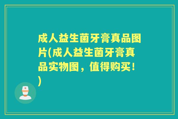 成人益生菌牙膏真品图片(成人益生菌牙膏真品实物图,值得购买!) 成人益生菌牙膏真品图片(成人益生菌牙膏真品实物图,值得购买!)