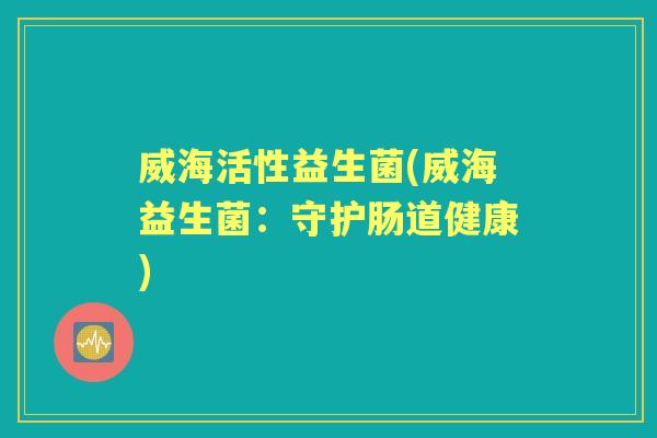 威海活性益生菌(威海益生菌：守护肠道健康)