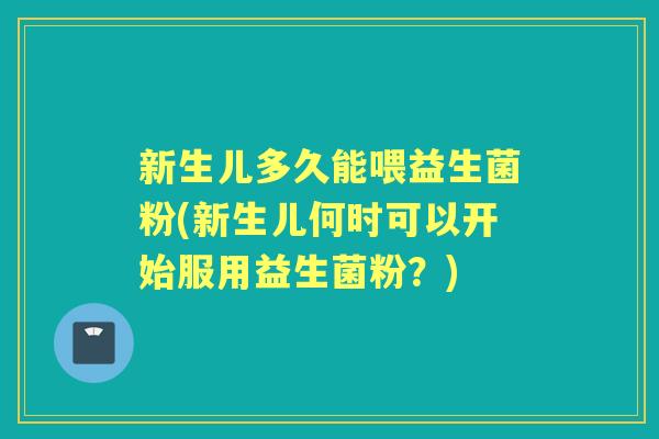 新生儿多久能喂益生菌粉(新生儿何时可以开始服用益生菌粉?) 新生儿多久能喂益生菌粉(新生儿何时可以开始服用益生菌粉?)