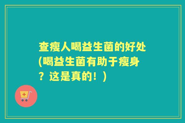 查瘦人喝益生菌的好处(喝益生菌有助于瘦身？这是真的！)