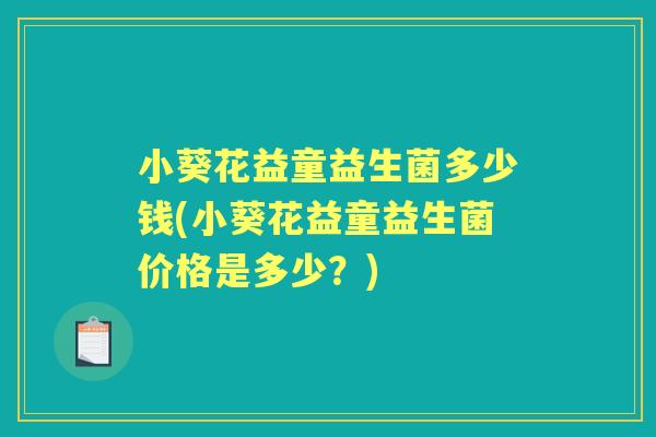 小葵花益童益生菌多少钱(小葵花益童益生菌价格是多少?) 小葵花益童益生菌多少钱(小葵花益童益生菌价格是多少?)