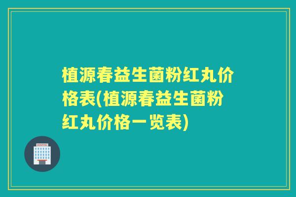 植源春益生菌粉红丸价格表(植源春益生菌粉红丸价格一览表)