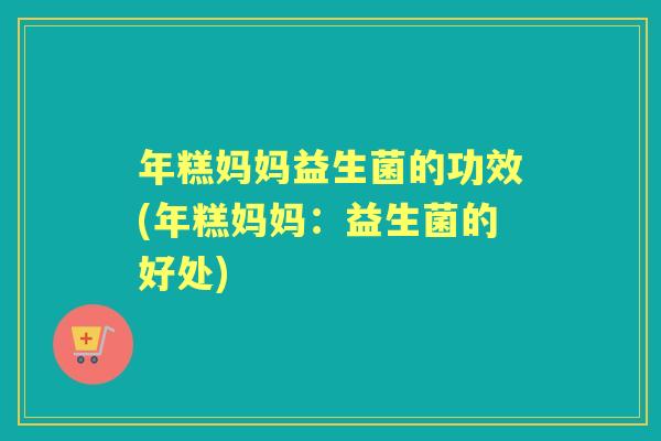 年糕妈妈益生菌的功效(年糕妈妈:益生菌的好处) 年糕妈妈益生菌的功效(年糕妈妈:益生菌的好处)