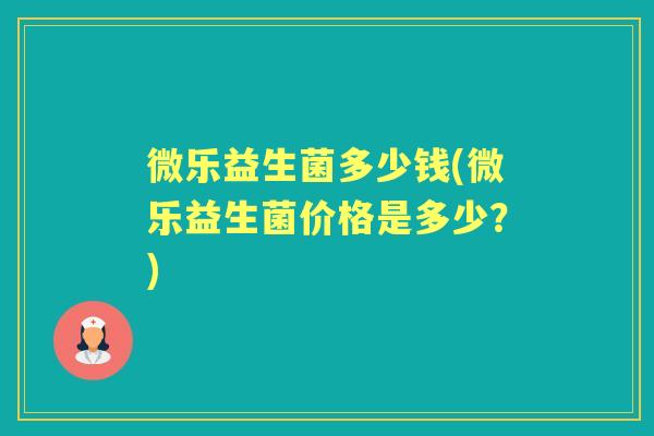 微乐益生菌多少钱(微乐益生菌价格是多少?) 微乐益生菌多少钱(微乐益生菌价格是多少?)