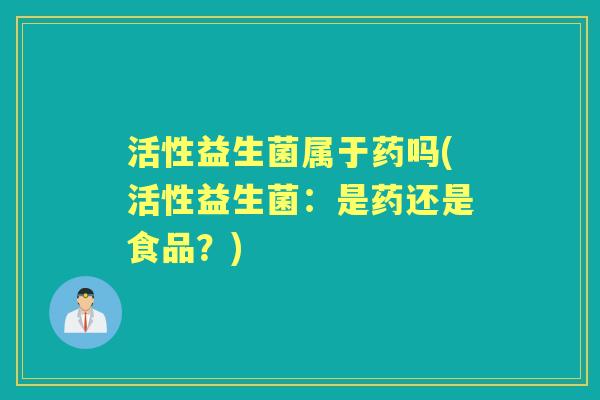 活性益生菌属于药吗(活性益生菌:是药还是食品?) 活性益生菌属于药吗(活性益生菌:是药还是食品?)