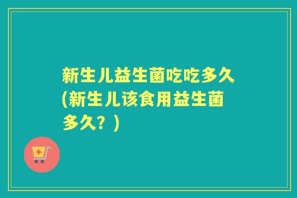 新生儿益生菌吃吃多久(新生儿该食用益生菌多久？)