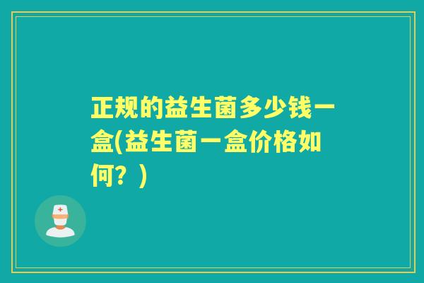 正规的益生菌多少钱一盒(益生菌一盒价格如何？)