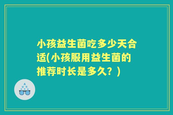 小孩益生菌吃多少天合适(小孩服用益生菌的推荐时长是多久？)