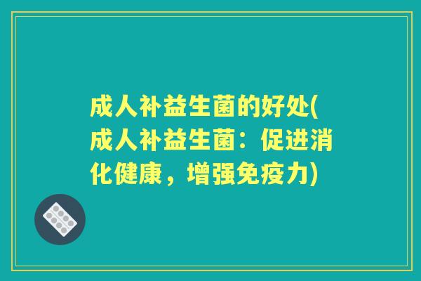 成人补益生菌的好处(成人补益生菌:促进消化健康,增强力) 成人补益生菌的好处(成人补益生菌:促进消化健康,增强力)