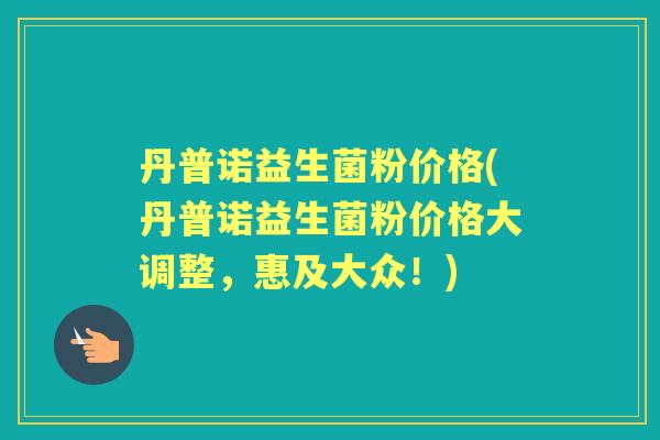 丹普诺益生菌粉价格(丹普诺益生菌粉价格大调整，惠及大众！)