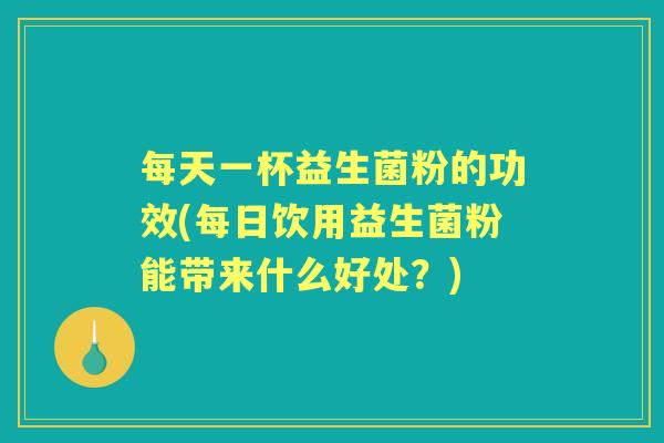 每天一杯益生菌粉的功效(每日饮用益生菌粉能带来什么好处?) 每天一杯益生菌粉的功效(每日饮用益生菌粉能带来什么好处?)