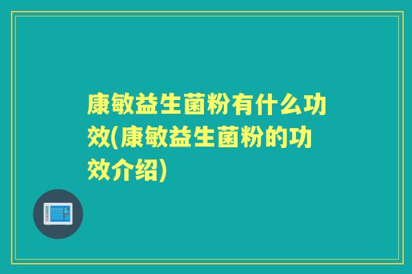 康敏益生菌粉有什么功效(康敏益生菌粉的功效介绍) 康敏益生菌粉有什么功效(康敏益生菌粉的功效介绍)