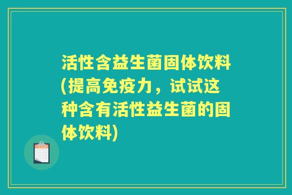 活性含益生菌固体饮料(提高力，试试这种含有活性益生菌的固体饮料)