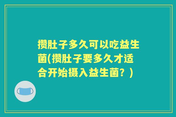 攒肚子多久可以吃益生菌(攒肚子要多久才适合开始摄入益生菌？)