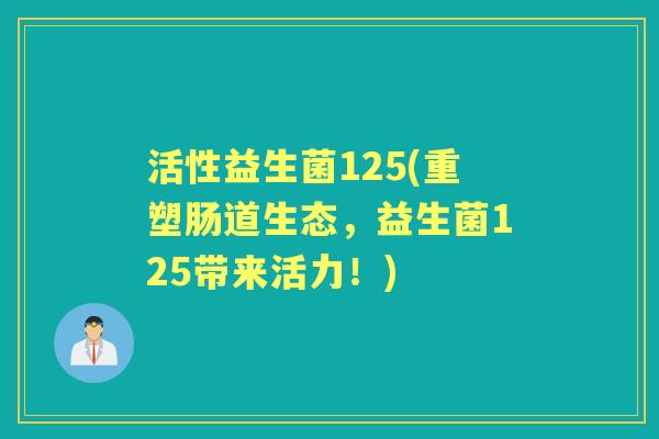 活性益生菌125(重塑肠道生态,益生菌125带来活力!) 活性益生菌125(重塑肠道生态,益生菌125带来活力!)