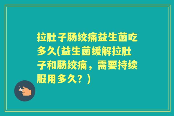 拉肚子肠绞痛益生菌吃多久(益生菌缓解拉肚子和肠绞痛,需要持续服用多久?) 拉肚子肠绞痛益生菌吃多久(益生菌缓解拉肚子和肠绞痛,需要持续服用多久?)