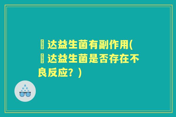 壵达益生菌有副作用(壵达益生菌是否存在不良反应?) 壵达益生菌有副作用(壵达益生菌是否存在不良反应?)