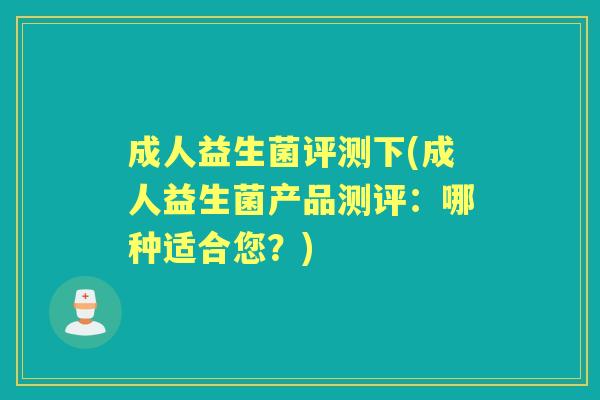 成人益生菌评测下(成人益生菌产品测评:哪种适合您?) 成人益生菌评测下(成人益生菌产品测评:哪种适合您?)