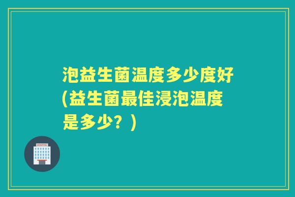 泡益生菌温度多少度好(益生菌佳浸泡温度是多少?) 泡益生菌温度多少度好(益生菌佳浸泡温度是多少?)